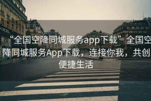 “全國空降同城服務app下載”全國空降同城服務App下載，連接你我，共創便捷生活