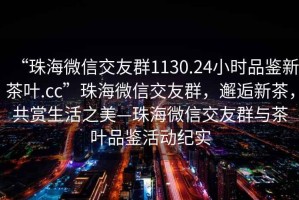 “珠海微信交友群1130.24小時(shí)品鑒新茶葉.cc”珠海微信交友群，邂逅新茶，共賞生活之美—珠海微信交友群與茶葉品鑒活動(dòng)紀(jì)實(shí)