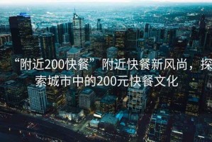 “附近200快餐”附近快餐新風尚，探索城市中的200元快餐文化