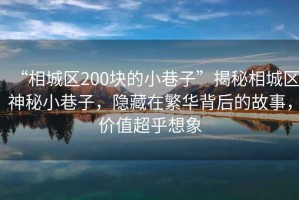 “相城區(qū)200塊的小巷子”揭秘相城區(qū)神秘小巷子，隱藏在繁華背后的故事，價(jià)值超乎想象