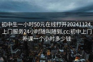 初中生一小時50元在線打開20241124.上門服務24小時隨叫隨到.cc:初中上門補課一個小時多少錢