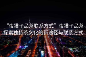 “夜貓子品茶聯(lián)系方式”夜貓子品茶，探索獨特茶文化的新途徑與聯(lián)系方式