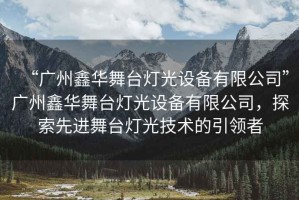“廣州鑫華舞臺(tái)燈光設(shè)備有限公司”廣州鑫華舞臺(tái)燈光設(shè)備有限公司，探索先進(jìn)舞臺(tái)燈光技術(shù)的引領(lǐng)者
