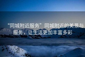 “同城附近服務”同城附近的美景與服務，讓生活更加豐富多彩