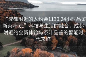 “成都附近的人約會1130.24小時品鑒新茶葉.cc”科技與生活的融合，成都附近約會新體驗與茶葉品鑒的智能時代來臨