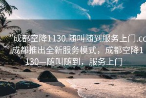 “成都空降1130.隨叫隨到服務上門.cc”成都推出全新服務模式，成都空降1130—隨叫隨到，服務上門