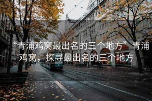 “青浦雞窩最出名的三個地方”青浦雞窩，探尋最出名的三個地方