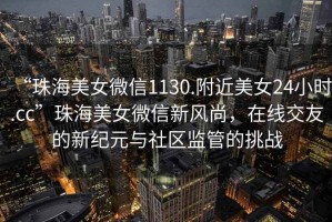 “珠海美女微信1130.附近美女24小時.cc”珠海美女微信新風尚，在線交友的新紀元與社區監管的挑戰