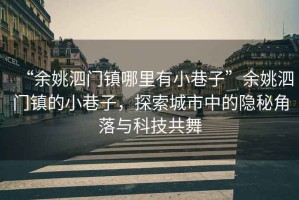 “余姚泗門鎮哪里有小巷子”余姚泗門鎮的小巷子，探索城市中的隱秘角落與科技共舞