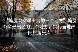 “塘廈雞窩最出名的三個(gè)地方”塘廈雞窩最出名的三個(gè)地方，揭秘當(dāng)?shù)責(zé)衢T旅游景點(diǎn)
