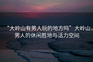“大嶺山有男人玩的地方嗎”大嶺山，男人的休閑勝地與活力空間