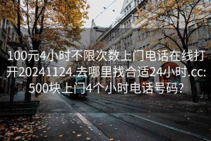 100元4小時不限次數上門電話在線打開20241124.去哪里找合適24小時.cc:500塊上門4個小時電話號碼?