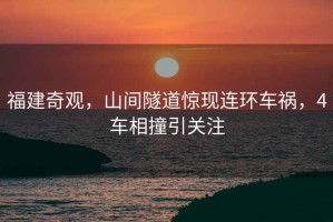 福建奇觀，山間隧道驚現(xiàn)連環(huán)車禍，4車相撞引關(guān)注