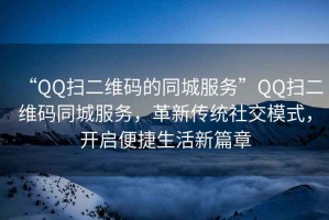 “QQ掃二維碼的同城服務”QQ掃二維碼同城服務，革新傳統(tǒng)社交模式，開啟便捷生活新篇章