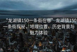 “龍湖鎮150一條街在哪”龍湖鎮150一條街探秘，地理位置、歷史背景與魅力體驗