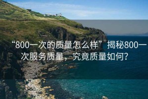 “800一次的質量怎么樣”揭秘800一次服務質量，究竟質量如何？