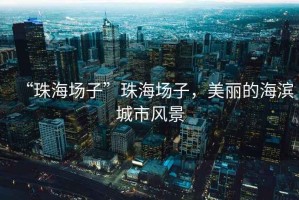 “珠海場子”珠海場子，美麗的海濱城市風景