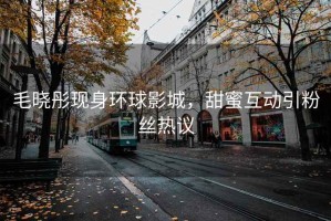 毛曉彤現(xiàn)身環(huán)球影城，甜蜜互動引粉絲熱議