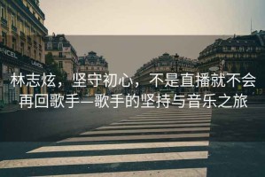 林志炫，堅守初心，不是直播就不會再回歌手—歌手的堅持與音樂之旅