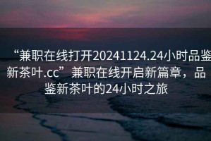 “兼職在線打開20241124.24小時品鑒新茶葉.cc”兼職在線開啟新篇章，品鑒新茶葉的24小時之旅