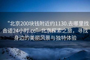 “北京200塊錢附近約1130.去哪里找合適24小時.cc”北京探索之旅，尋找身邊的美麗風景與獨特體驗