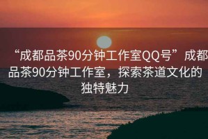 “成都品茶90分鐘工作室QQ號”成都品茶90分鐘工作室，探索茶道文化的獨特魅力