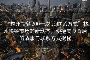 “林州快餐200一次qq聯系方式”林州快餐市場的新動態，便捷美食背后的故事與聯系方式揭秘