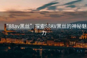 “88av黑絲”探索88AV黑絲的神秘魅力