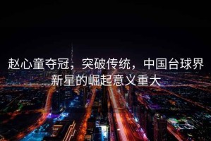 趙心童奪冠，突破傳統(tǒng)，中國臺球界新星的崛起意義重大