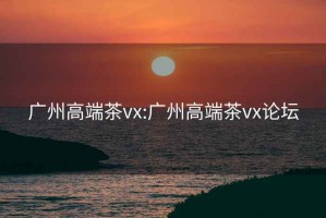 廣州高端茶vx:廣州高端茶vx論壇