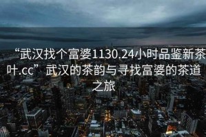“武漢找個(gè)富婆1130.24小時(shí)品鑒新茶葉.cc”武漢的茶韻與尋找富婆的茶道之旅