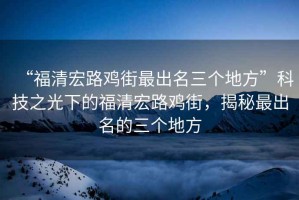 “福清宏路雞街最出名三個(gè)地方”科技之光下的福清宏路雞街，揭秘最出名的三個(gè)地方
