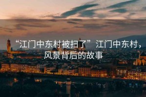 “江門中東村被掃了”江門中東村，風景背后的故事
