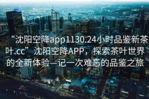 “沈陽空降app1130.24小時品鑒新茶葉.cc”沈陽空降APP，探索茶葉世界的全新體驗—記一次難忘的品鑒之旅