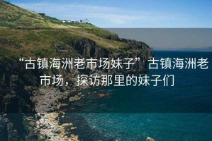 “古鎮海洲老市場妹子”古鎮海洲老市場，探訪那里的妹子們