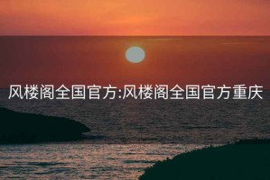 風(fēng)樓閣全國官方:風(fēng)樓閣全國官方重慶