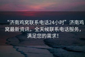 “濟(jì)南雞窩聯(lián)系電話24小時(shí)”濟(jì)南雞窩最新資訊，全天候聯(lián)系電話服務(wù)，滿足您的需求！