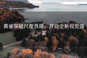 黃雀突破尺度界限，開啟全新視覺盛宴