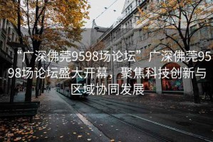 “廣深佛莞9598場論壇”廣深佛莞9598場論壇盛大開幕，聚焦科技創(chuàng)新與區(qū)域協(xié)同發(fā)展