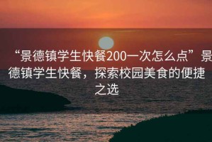 “景德鎮學生快餐200一次怎么點”景德鎮學生快餐，探索校園美食的便捷之選
