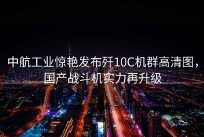 中航工業(yè)驚艷發(fā)布?xì)?0C機(jī)群高清圖，國產(chǎn)戰(zhàn)斗機(jī)實(shí)力再升級