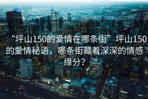 “坪山150的愛情在哪條街”坪山150的愛情秘語，哪條街藏著深深的情感緣分？