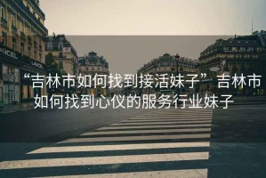 “吉林市如何找到接活妹子”吉林市如何找到心儀的服務(wù)行業(yè)妹子