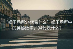 “娛樂(lè)場(chǎng)所94代表什么”娛樂(lè)場(chǎng)所中的神秘?cái)?shù)字，94代表什么？