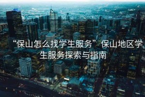 “保山怎么找學生服務”保山地區學生服務探索與指南