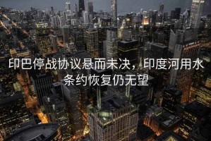 印巴停戰協議懸而未決，印度河用水條約恢復仍無望