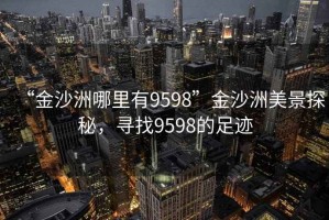 “金沙洲哪里有9598”金沙洲美景探秘，尋找9598的足跡