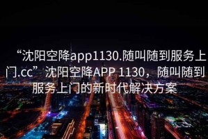 “沈陽空降app1130.隨叫隨到服務上門.cc”沈陽空降APP 1130，隨叫隨到服務上門的新時代解決方案