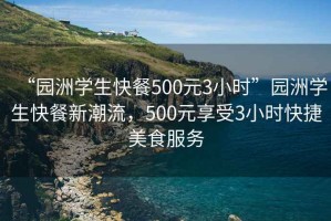 “園洲學生快餐500元3小時”園洲學生快餐新潮流，500元享受3小時快捷美食服務