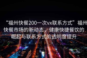 “福州快餐200一次vx聯(lián)系方式”福州快餐市場的新動態(tài)，健康快捷餐飲的崛起與聯(lián)系方式的透明度提升